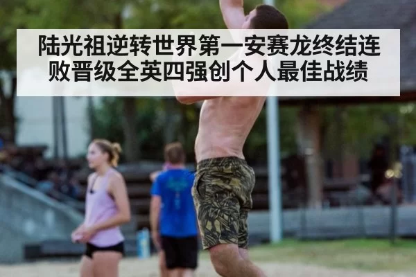 陆光祖逆转世界第一安赛龙终结连败晋级全英四强创个人最佳战绩