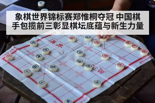 象棋世界锦标赛郑惟桐夺冠 中国棋手包揽前三彰显棋坛底蕴与新生力量